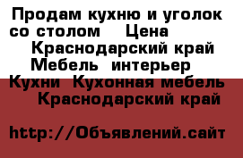 Продам кухню и уголок со столом. › Цена ­ 25 000 - Краснодарский край Мебель, интерьер » Кухни. Кухонная мебель   . Краснодарский край